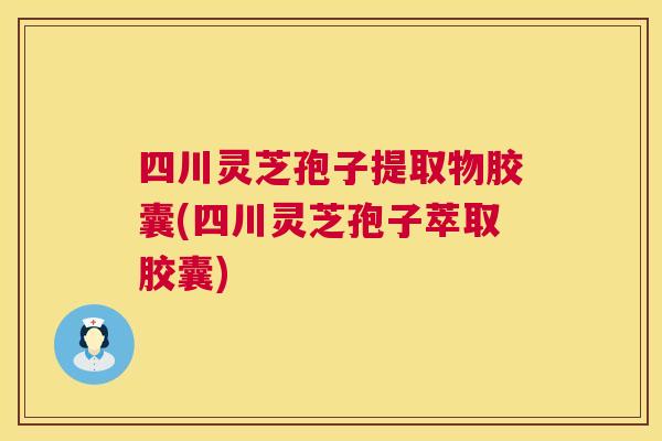 四川灵芝孢子提取物胶囊(四川灵芝孢子萃取胶囊)  第1张