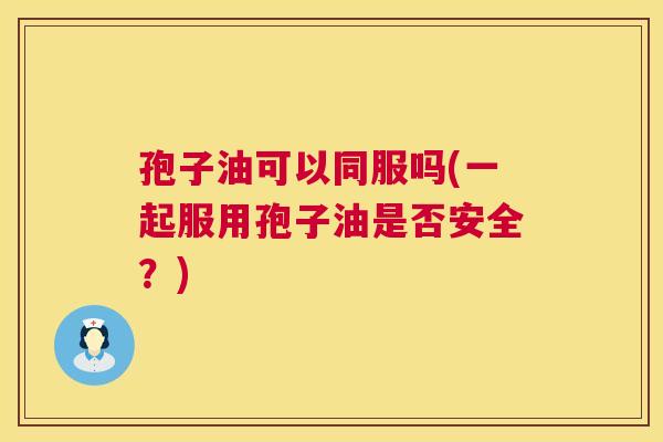 孢子油可以同服吗(一起服用孢子油是否安全?) 第1张 孢子油可以同服吗(一起服用孢子油是否安全?) 第1张