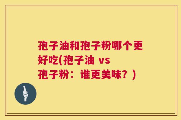 孢子油和孢子粉哪个更好吃(孢子油 vs 孢子粉:谁更美味?) 第1张 孢子油和孢子粉哪个更好吃(孢子油 vs 孢子粉:谁更美味?) 第1张
