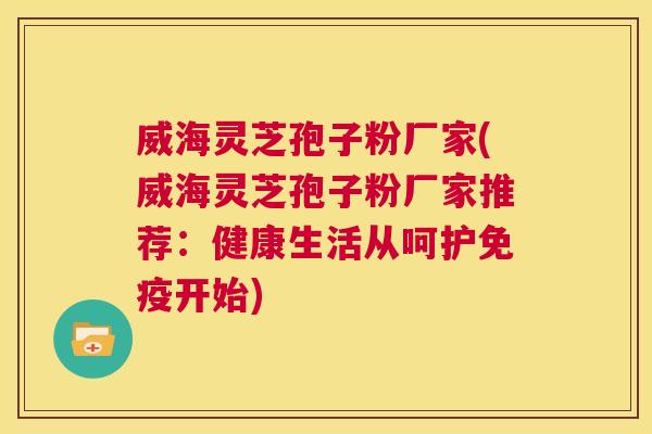 威海灵芝孢子粉厂家(威海灵芝孢子粉厂家推荐：健康生活从呵护免疫开始)  第1张