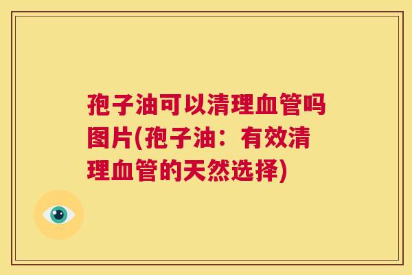 孢子油可以清理血管吗图片(孢子油:有效清理血管的天然选择) 第1张 孢子油可以清理血管吗图片(孢子油:有效清理血管的天然选择) 第1张