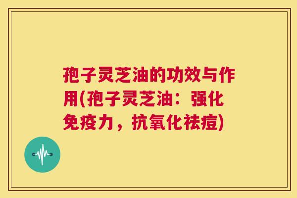 孢子灵芝油的功效与作用(孢子灵芝油:强化免疫力,抗氧化祛痘) 第1张 孢子灵芝油的功效与作用(孢子灵芝油:强化免疫力,抗氧化祛痘) 第1张