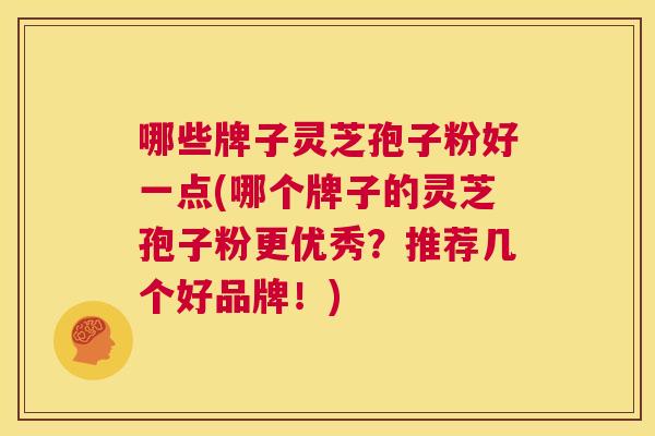 哪些牌子灵芝孢子粉好一点(哪个牌子的灵芝孢子粉更优秀?推荐几个好品牌!) 第1张 哪些牌子灵芝孢子粉好一点(哪个牌子的灵芝孢子粉更优秀?推荐几个好品牌!) 第1张