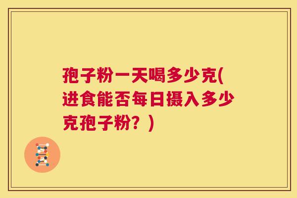 孢子粉一天喝多少克(进食能否每日摄入多少克孢子粉?) 第1张 孢子粉一天喝多少克(进食能否每日摄入多少克孢子粉?) 第1张