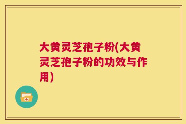 大黄灵芝孢子粉(大黄灵芝孢子粉的功效与作用) 第1张 大黄灵芝孢子粉(大黄灵芝孢子粉的功效与作用) 第1张