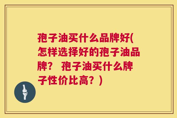 孢子油买什么品牌好(怎样选择好的孢子油品牌？ 孢子油买什么牌子性价比高？)  第1张