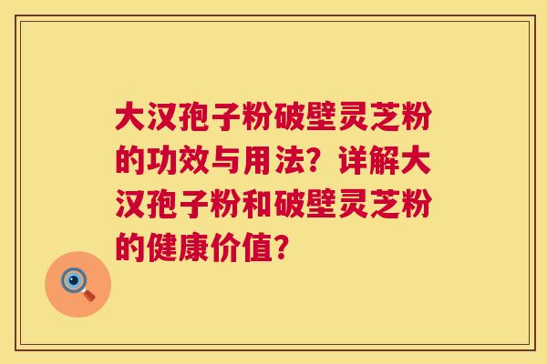 大汉孢子粉破壁灵芝粉的功效与用法？详解大汉孢子粉和破壁灵芝粉的健康价值？  第1张