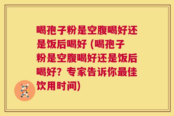 喝孢子粉是空腹喝好还是饭后喝好 (喝孢子粉是空腹喝好还是饭后喝好?专家告诉你最佳饮用时间) 第1张 喝孢子粉是空腹喝好还是饭后喝好 (喝孢子粉是空腹喝好还是饭后喝好?专家告诉你最佳饮用时间) 第1张