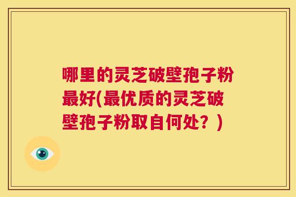 哪里的灵芝破壁孢子粉最好(最优质的灵芝破壁孢子粉取自何处?) 第1张 哪里的灵芝破壁孢子粉最好(最优质的灵芝破壁孢子粉取自何处?) 第1张