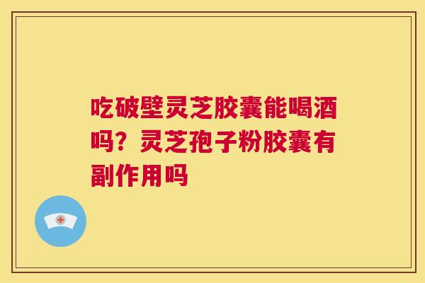 吃破壁灵芝胶囊能喝酒吗？灵芝孢子粉胶囊有副作用吗  第1张