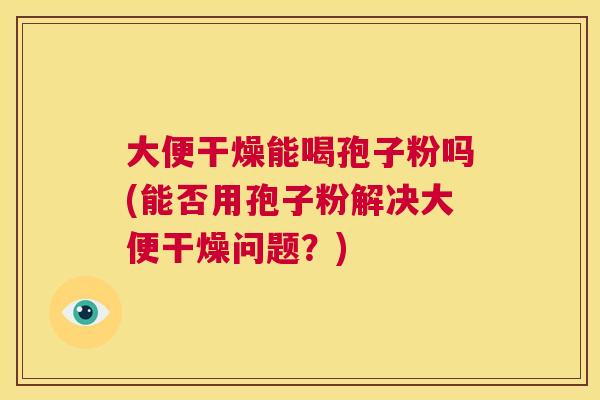 大便干燥能喝孢子粉吗(能否用孢子粉解决大便干燥问题?) 第1张 大便干燥能喝孢子粉吗(能否用孢子粉解决大便干燥问题?) 第1张