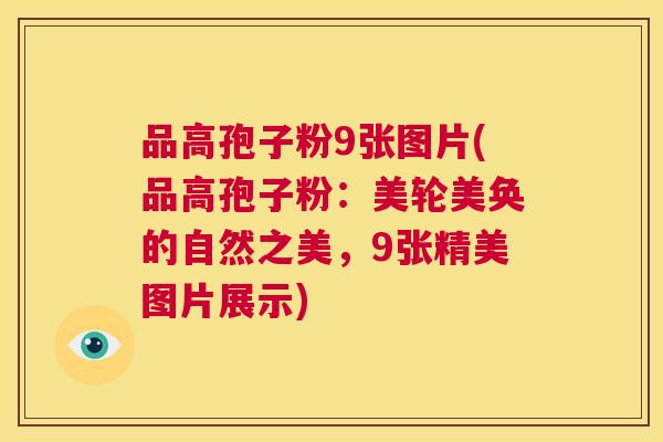 品高孢子粉9张图片(品高孢子粉:美轮美奂的自然之美,9张精美图片展示) 第1张 品高孢子粉9张图片(品高孢子粉:美轮美奂的自然之美,9张精美图片展示) 第1张