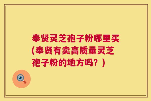 奉贤灵芝孢子粉哪里买(奉贤有卖高质量灵芝孢子粉的地方吗？)  第1张