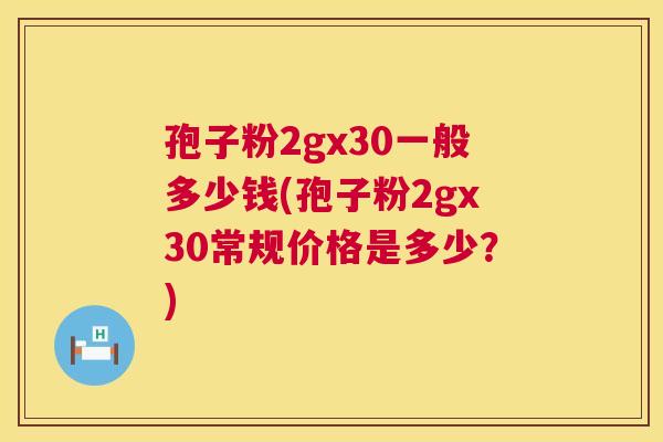 孢子粉2gx30一般多少钱(孢子粉2gx30常规价格是多少?) 第1张 孢子粉2gx30一般多少钱(孢子粉2gx30常规价格是多少?) 第1张