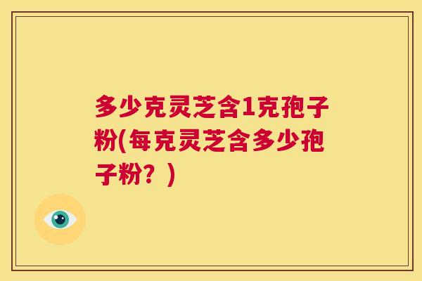 多少克灵芝含1克孢子粉(每克灵芝含多少孢子粉?) 第1张 多少克灵芝含1克孢子粉(每克灵芝含多少孢子粉?) 第1张