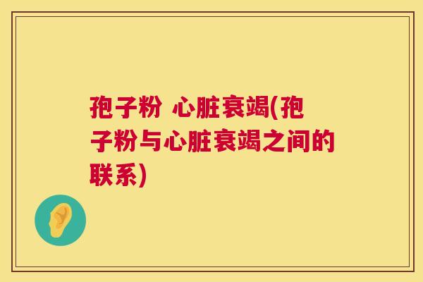 孢子粉 心脏衰竭(孢子粉与心脏衰竭之间的联系) 第1张 孢子粉 心脏衰竭(孢子粉与心脏衰竭之间的联系) 第1张