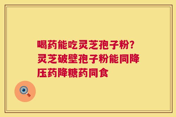 喝药能吃灵芝孢子粉?灵芝破壁孢子粉能同降压药降糖药同食 第1张 喝药能吃灵芝孢子粉?灵芝破壁孢子粉能同降压药降糖药同食 第1张