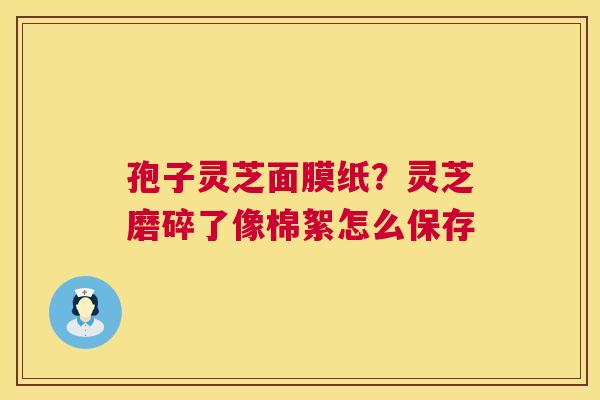 孢子灵芝面膜纸?灵芝磨碎了像棉絮怎么保存 第1张 孢子灵芝面膜纸?灵芝磨碎了像棉絮怎么保存 第1张