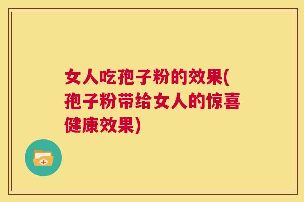 女人吃孢子粉的效果(孢子粉带给女人的惊喜健康效果) 第1张 女人吃孢子粉的效果(孢子粉带给女人的惊喜健康效果) 第1张