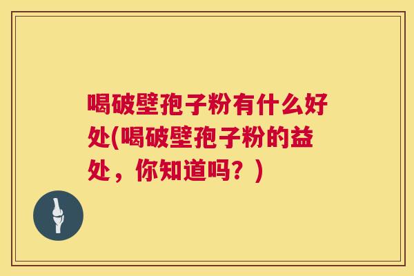 喝破壁孢子粉有什么好处(喝破壁孢子粉的益处,你知道吗?) 第1张 喝破壁孢子粉有什么好处(喝破壁孢子粉的益处,你知道吗?) 第1张