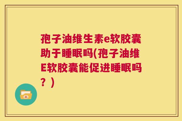 孢子油维生素e软胶囊助于睡眠吗(孢子油维E软胶囊能促进睡眠吗?) 第1张 孢子油维生素e软胶囊助于睡眠吗(孢子油维E软胶囊能促进睡眠吗?) 第1张