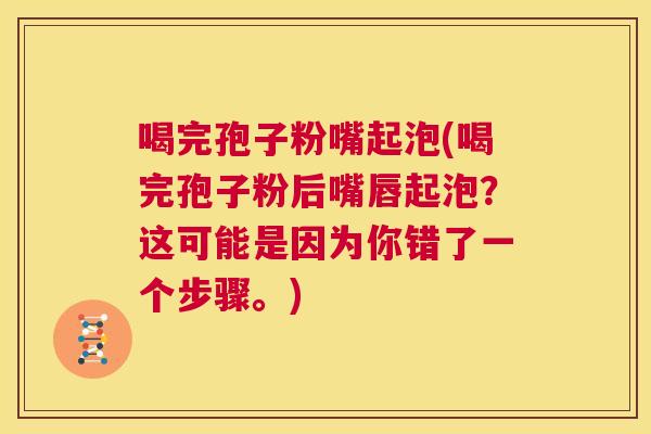 喝完孢子粉嘴起泡(喝完孢子粉后嘴唇起泡?这可能是因为你错了一个步骤。) 第1张 喝完孢子粉嘴起泡(喝完孢子粉后嘴唇起泡?这可能是因为你错了一个步骤。) 第1张