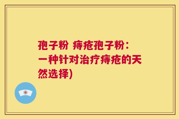 孢子粉 痔疮孢子粉:一种针对治疗痔疮的天然选择) 第1张 孢子粉 痔疮孢子粉:一种针对治疗痔疮的天然选择) 第1张