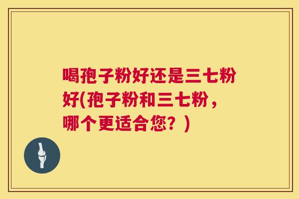 喝孢子粉好还是三七粉好(孢子粉和三七粉,哪个更适合您?) 第1张 喝孢子粉好还是三七粉好(孢子粉和三七粉,哪个更适合您?) 第1张