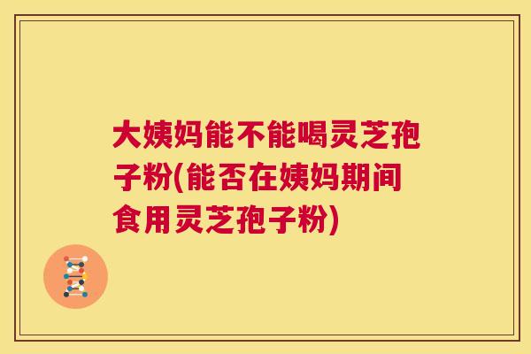 大姨妈能不能喝灵芝孢子粉(能否在姨妈期间食用灵芝孢子粉) 第1张 大姨妈能不能喝灵芝孢子粉(能否在姨妈期间食用灵芝孢子粉) 第1张