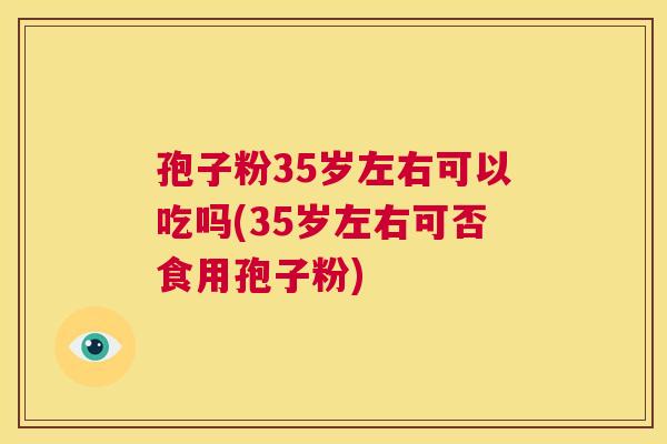 孢子粉35岁左右可以吃吗(35岁左右可否食用孢子粉)  第1张