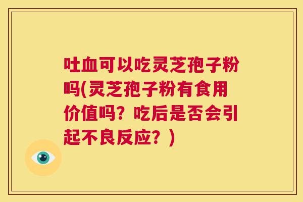 吐血可以吃灵芝孢子粉吗(灵芝孢子粉有食用价值吗?吃后是否会引起不良反应?) 第1张 吐血可以吃灵芝孢子粉吗(灵芝孢子粉有食用价值吗?吃后是否会引起不良反应?) 第1张