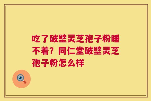 吃了破壁灵芝孢子粉睡不着?同仁堂破壁灵芝孢子粉怎么样 第1张 吃了破壁灵芝孢子粉睡不着?同仁堂破壁灵芝孢子粉怎么样 第1张