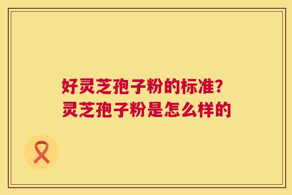好灵芝孢子粉的标准?灵芝孢子粉是怎么样的 第1张 好灵芝孢子粉的标准?灵芝孢子粉是怎么样的 第1张