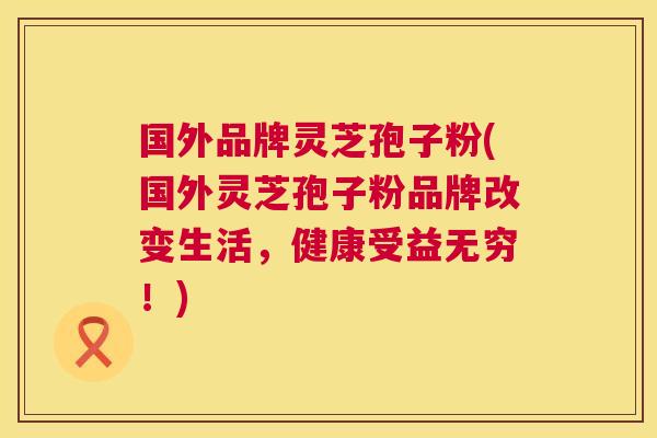国外品牌灵芝孢子粉(国外灵芝孢子粉品牌改变生活,健康受益无穷!) 第1张 国外品牌灵芝孢子粉(国外灵芝孢子粉品牌改变生活,健康受益无穷!) 第1张