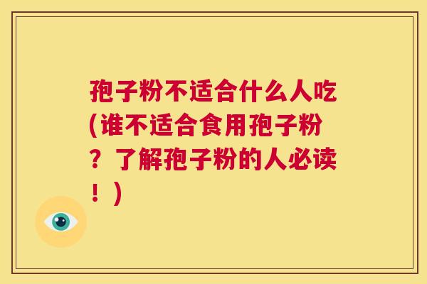 孢子粉不适合什么人吃(谁不适合食用孢子粉?了解孢子粉的人必读!) 第1张 孢子粉不适合什么人吃(谁不适合食用孢子粉?了解孢子粉的人必读!) 第1张