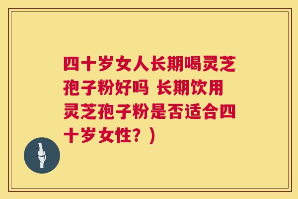 四十岁女人长期喝灵芝孢子粉好吗 长期饮用灵芝孢子粉是否适合四十岁女性?) 第1张 四十岁女人长期喝灵芝孢子粉好吗 长期饮用灵芝孢子粉是否适合四十岁女性?) 第1张