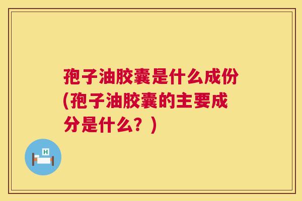孢子油胶囊是什么成份(孢子油胶囊的主要成分是什么?) 第1张 孢子油胶囊是什么成份(孢子油胶囊的主要成分是什么?) 第1张