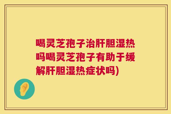 喝灵芝孢子治肝胆湿热吗喝灵芝孢子有助于缓解肝胆湿热症状吗) 第1张 喝灵芝孢子治肝胆湿热吗喝灵芝孢子有助于缓解肝胆湿热症状吗) 第1张