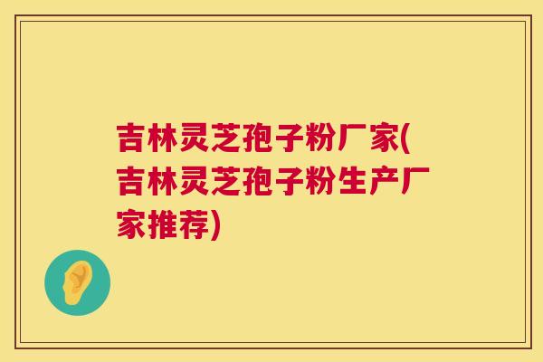 吉林灵芝孢子粉厂家(吉林灵芝孢子粉生产厂家推荐)  第1张