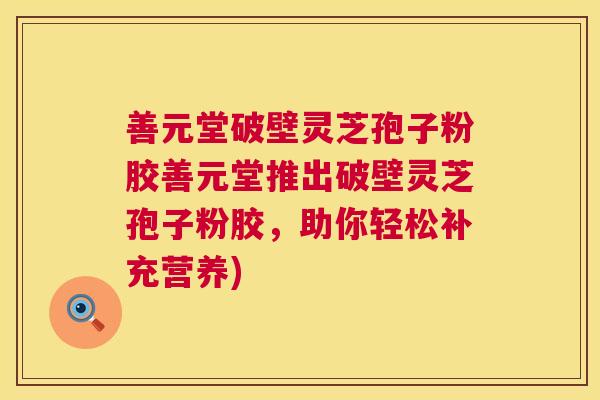 善元堂破壁灵芝孢子粉胶善元堂推出破壁灵芝孢子粉胶,助你轻松补充营养) 第1张 善元堂破壁灵芝孢子粉胶善元堂推出破壁灵芝孢子粉胶,助你轻松补充营养) 第1张