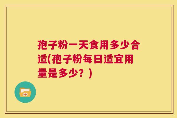 孢子粉一天食用多少合适(孢子粉每日适宜用量是多少?) 第1张 孢子粉一天食用多少合适(孢子粉每日适宜用量是多少?) 第1张