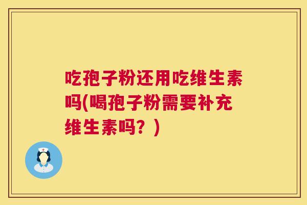 吃孢子粉还用吃维生素吗(喝孢子粉需要补充维生素吗?) 第1张 吃孢子粉还用吃维生素吗(喝孢子粉需要补充维生素吗?) 第1张