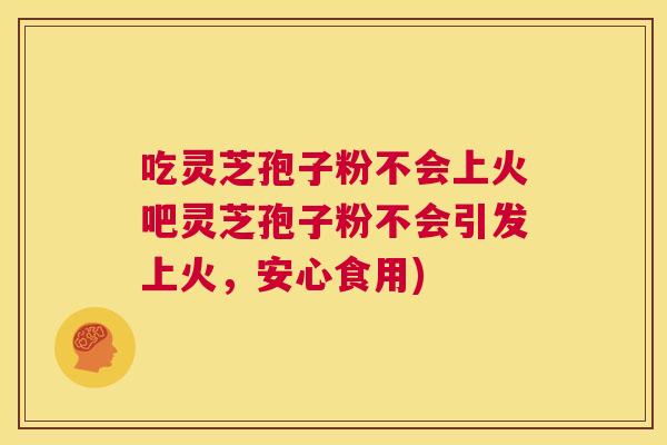 吃灵芝孢子粉不会上火吧灵芝孢子粉不会引发上火，安心食用)  第1张