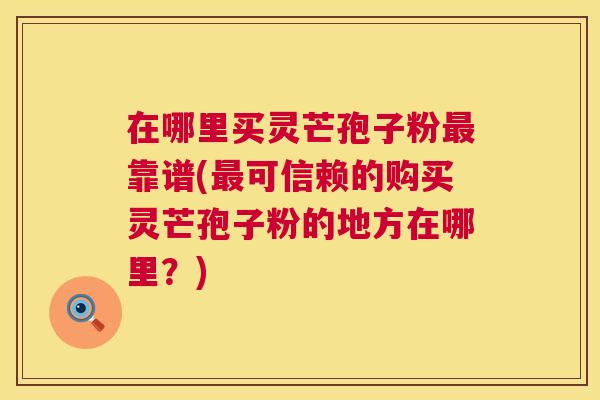 在哪里买灵芒孢子粉最靠谱(最可信赖的购买灵芒孢子粉的地方在哪里?) 第1张 在哪里买灵芒孢子粉最靠谱(最可信赖的购买灵芒孢子粉的地方在哪里?) 第1张