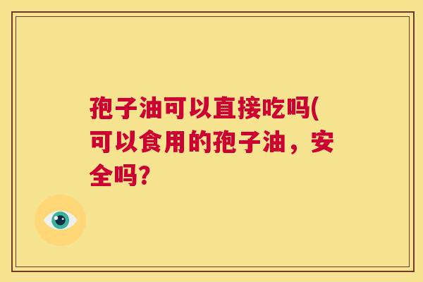 孢子油可以直接吃吗(可以食用的孢子油，安全吗？  第1张