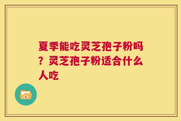 夏季能吃灵芝孢子粉吗？灵芝孢子粉适合什么人吃  第1张