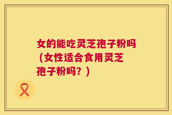 女的能吃灵芝孢子粉吗 (女性适合食用灵芝孢子粉吗?) 第1张 女的能吃灵芝孢子粉吗 (女性适合食用灵芝孢子粉吗?) 第1张