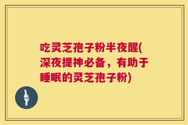吃灵芝孢子粉半夜醒(深夜提神必备,有助于睡眠的灵芝孢子粉) 第1张 吃灵芝孢子粉半夜醒(深夜提神必备,有助于睡眠的灵芝孢子粉) 第1张
