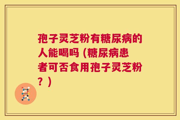 孢子灵芝粉有糖尿病的人能喝吗 (糖尿病患者可否食用孢子灵芝粉?) 第1张 孢子灵芝粉有糖尿病的人能喝吗 (糖尿病患者可否食用孢子灵芝粉?) 第1张