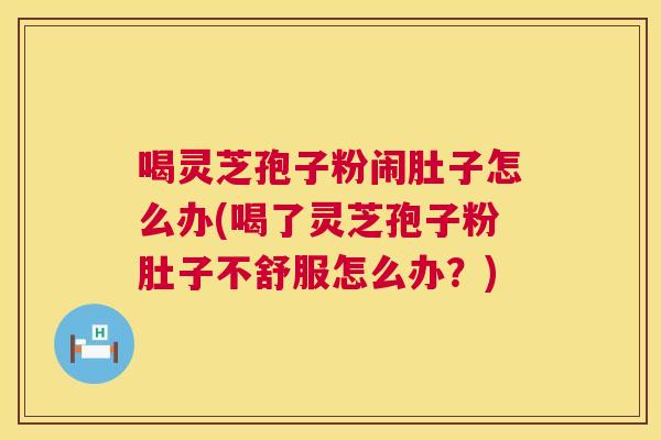 喝灵芝孢子粉闹肚子怎么办(喝了灵芝孢子粉肚子不舒服怎么办？)  第1张